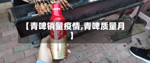 【青啤销量疫情,青啤质量月】