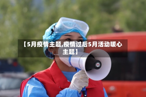 【5月疫情主题,疫情过后5月活动暖心主题】
