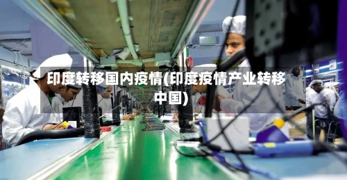 印度转移国内疫情(印度疫情产业转移中国)