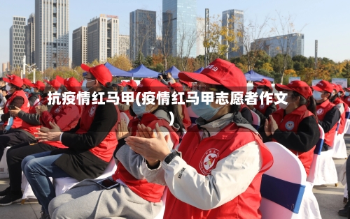 抗疫情红马甲(疫情红马甲志愿者作文)-第2张图片