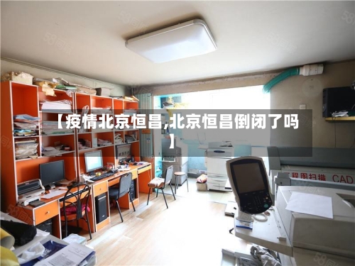 【疫情北京恒昌,北京恒昌倒闭了吗】