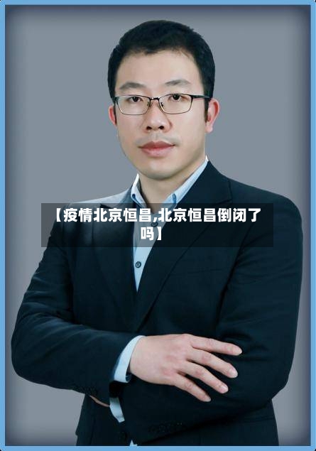 【疫情北京恒昌,北京恒昌倒闭了吗】-第3张图片