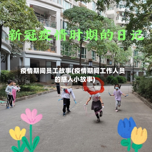 疫情期间员工故事(疫情期间工作人员的感人小故事)-第2张图片