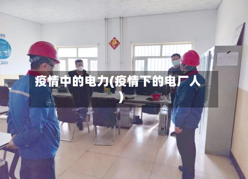 疫情中的电力(疫情下的电厂人)