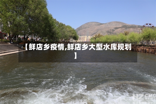 【鲜店乡疫情,鲜店乡大型水库规划】