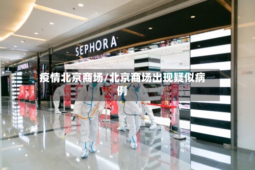 疫情北京商场/北京商场出现疑似病例-第3张图片
