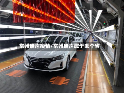 常州瑞声疫情/常州瑞声属于哪个省