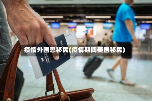 疫情外国想移民(疫情期间美国移民)