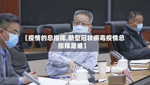 【疫情的总指挥,新型冠状病毒疫情总指挥是谁】-第2张图片