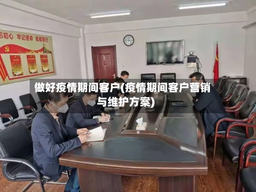 做好疫情期间客户(疫情期间客户营销与维护方案)