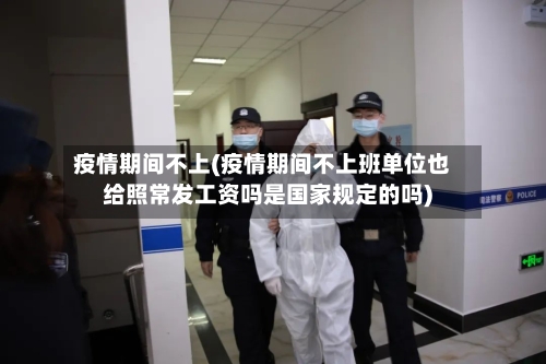 疫情期间不上(疫情期间不上班单位也给照常发工资吗是国家规定的吗)-第2张图片