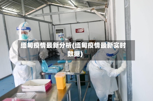 缅甸疫情最新分析(缅甸疫情最新实时数据)-第3张图片