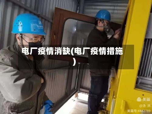 电厂疫情消缺(电厂疫情措施)-第2张图片