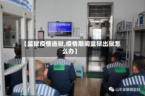 【监狱疫情逃狱,疫情期间监狱出狱怎么办】