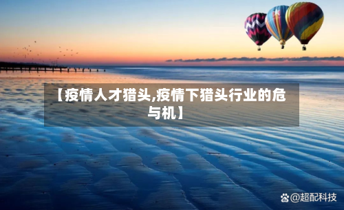 【疫情人才猎头,疫情下猎头行业的危与机】-第2张图片