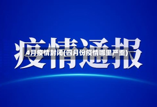 4月疫情封闭(四月份疫情哪里严重)