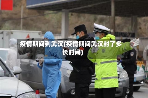 疫情期间到武汉(疫情期间武汉封了多长时间)-第2张图片