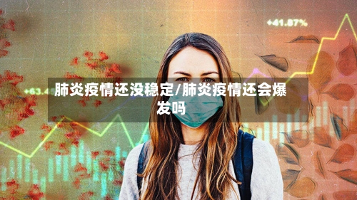 肺炎疫情还没稳定/肺炎疫情还会爆发吗