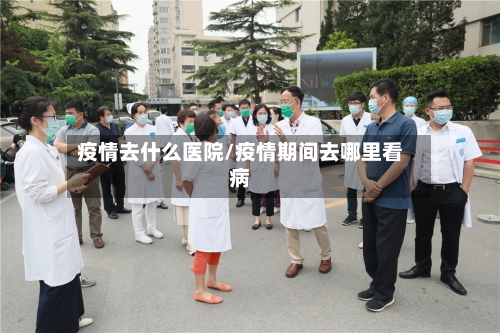 疫情去什么医院/疫情期间去哪里看病-第3张图片