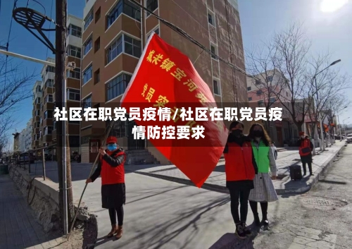 社区在职党员疫情/社区在职党员疫情防控要求