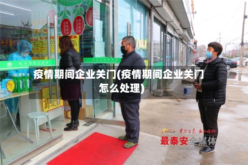 疫情期间企业关门(疫情期间企业关门怎么处理)