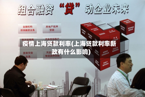 疫情上海贷款利率(上海贷款利率新政有什么影响)