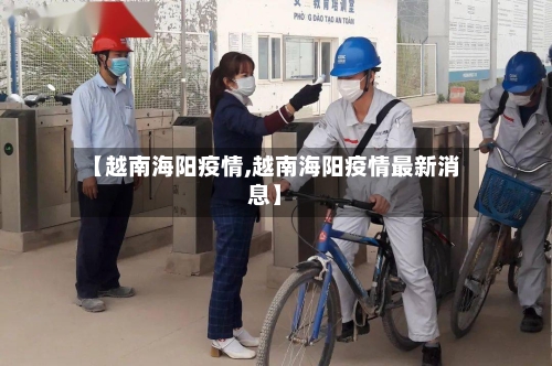 【越南海阳疫情,越南海阳疫情最新消息】-第3张图片