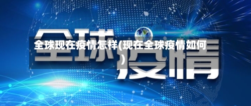 全球现在疫情怎样(现在全球疫情如何)-第2张图片