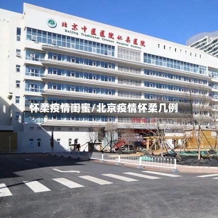 怀柔疫情闺蜜/北京疫情怀柔几例