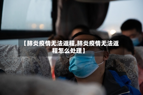 【肺炎疫情无法返程,肺炎疫情无法返程怎么处理】