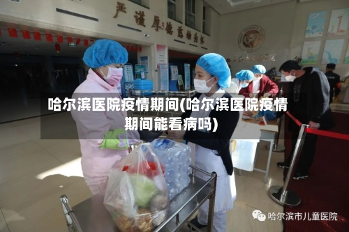 哈尔滨医院疫情期间(哈尔滨医院疫情期间能看病吗)