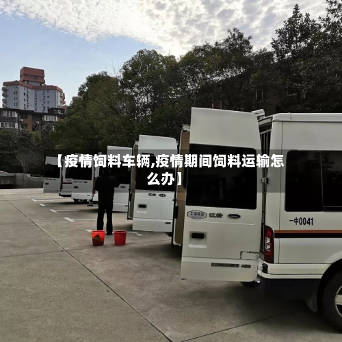 【疫情饲料车辆,疫情期间饲料运输怎么办】-第3张图片