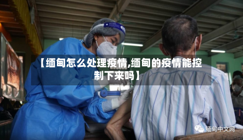 【缅甸怎么处理疫情,缅甸的疫情能控制下来吗】