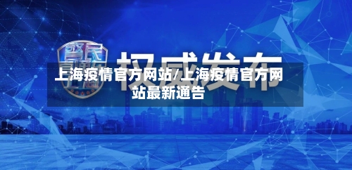 上海疫情官方网站/上海疫情官方网站最新通告