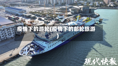 疫情下的游轮(疫情下的邮轮旅游)-第2张图片