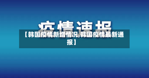【韩国疫情新增情况,韩国疫情最新通报】