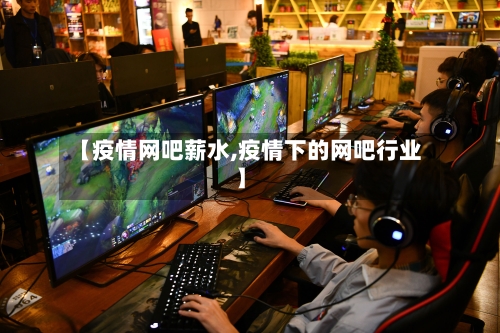 【疫情网吧薪水,疫情下的网吧行业】