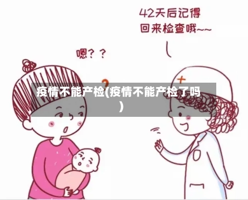 疫情不能产检(疫情不能产检了吗)