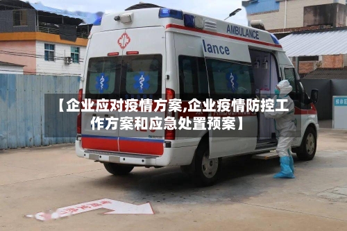 【企业应对疫情方案,企业疫情防控工作方案和应急处置预案】-第2张图片