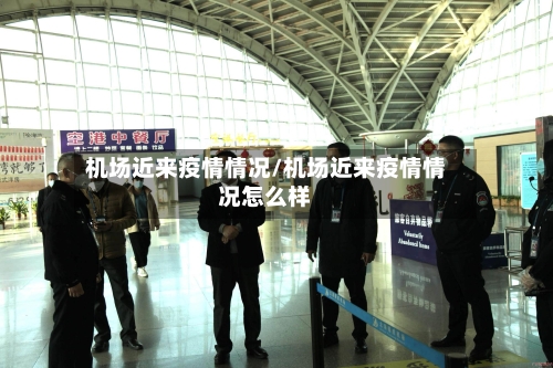 机场近来疫情情况/机场近来疫情情况怎么样
