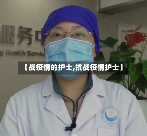 【战疫情的护士,抗战疫情护士】