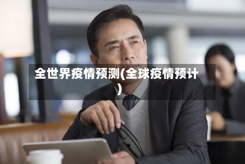 全世界疫情预测(全球疫情预计)