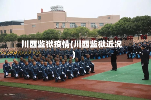 川西监狱疫情(川西监狱近况)-第2张图片