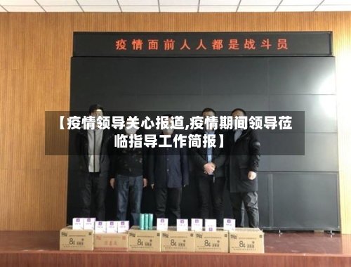 【疫情领导关心报道,疫情期间领导莅临指导工作简报】