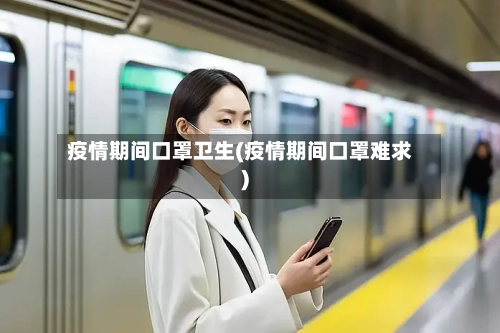 疫情期间口罩卫生(疫情期间口罩难求)