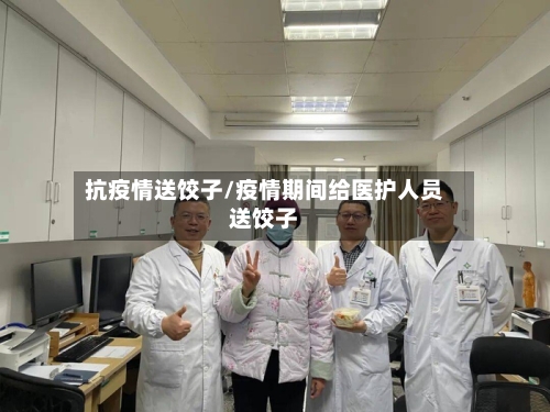 抗疫情送饺子/疫情期间给医护人员送饺子