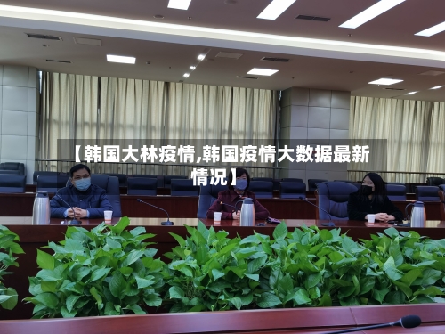 【韩国大林疫情,韩国疫情大数据最新情况】