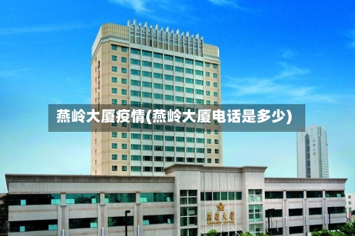 燕岭大厦疫情(燕岭大厦电话是多少)-第2张图片