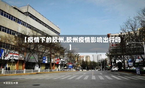 【疫情下的胶州,胶州疫情影响出行吗】