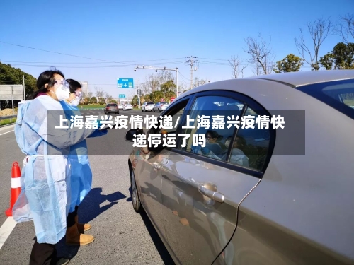 上海嘉兴疫情快递/上海嘉兴疫情快递停运了吗